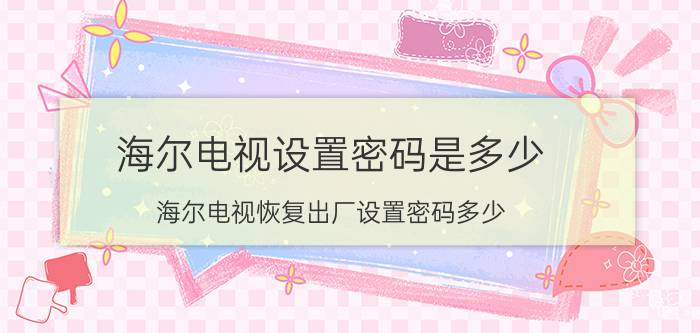 海尔电视设置密码是多少 海尔电视恢复出厂设置密码多少？